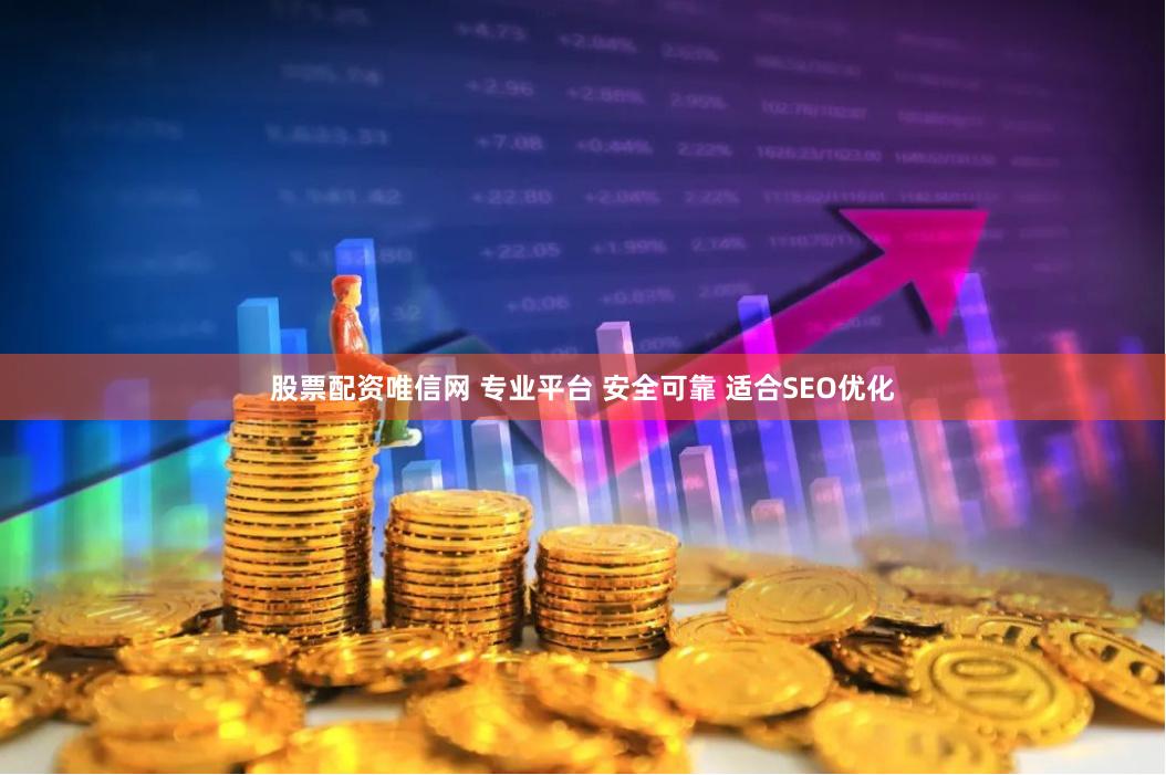 股票配资唯信网 专业平台 安全可靠 适合SEO优化