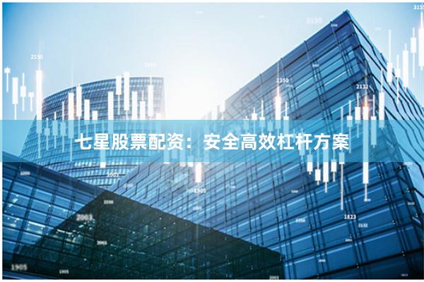 七星股票配资:安全高效杠杆方案