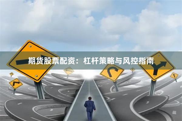期货股票配资：杠杆策略与风控指南