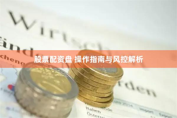 股票配资盘 操作指南与风控解析