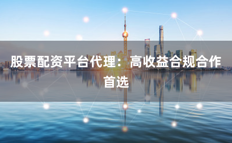股票配资平台代理：高收益合规合作首选